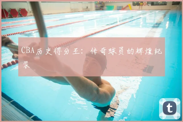 CBA历史得分王:传奇球员的辉煌纪录