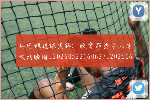 姆巴佩进球集锦:欣赏那些令人惊叹的瞬间_20260522160627_20260609132900