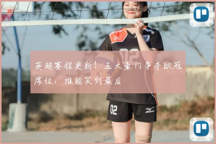 英超赛程更新!五大豪门争夺欧冠席位,谁能笑到最后