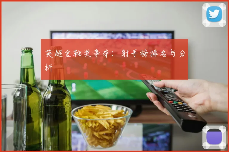 英超金靴奖争夺：射手榜排名与分析