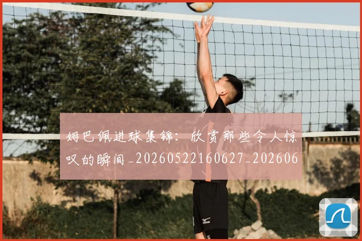 姆巴佩进球集锦:欣赏那些令人惊叹的瞬间_20260522160627_20260609132900