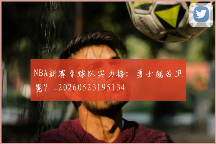 NBA新赛季球队实力榜:勇士能否卫冕?_20260523195134
