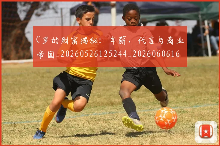 C罗的财富揭秘:年薪、代言与商业帝国_20260526125244_20260606165439