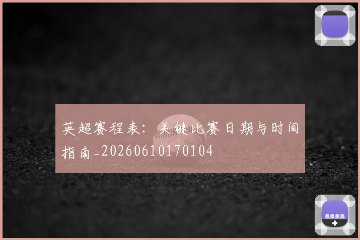 英超赛程表:关键比赛日期与时间指南_20260610170104