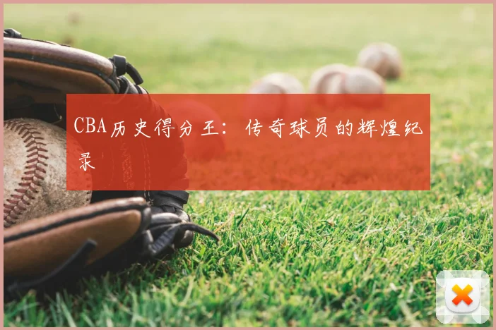 CBA历史得分王:传奇球员的辉煌纪录