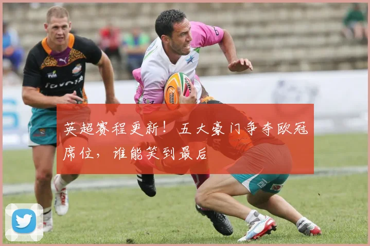 英超赛程更新!五大豪门争夺欧冠席位,谁能笑到最后