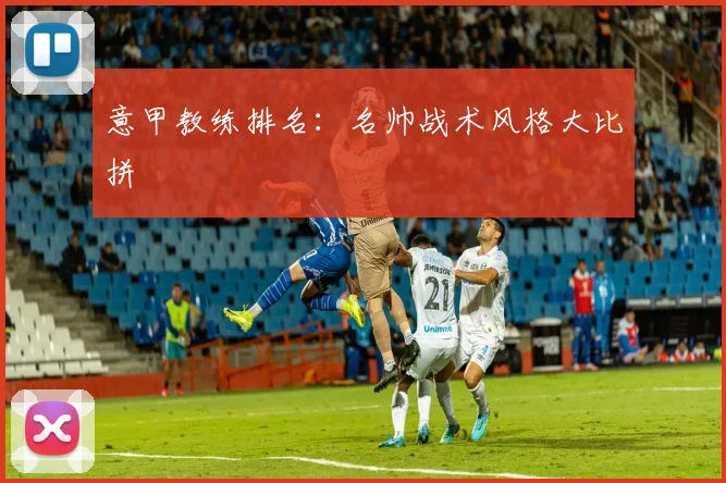 意甲教练排名:名帅战术风格大比拼