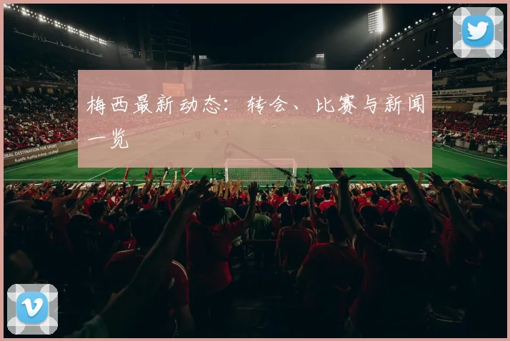 梅西最新动态:转会、比赛与新闻一览