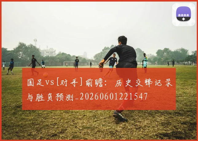 国足vs[对手]前瞻：历史交锋记录与胜负预测_20260601221547