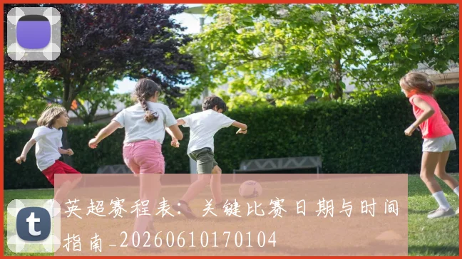 英超赛程表:关键比赛日期与时间指南_20260610170104